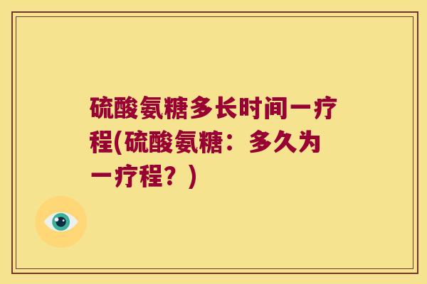硫酸氨糖多长时间一疗程(硫酸氨糖:多久为一疗程?) 硫酸氨糖多长时间一疗程(硫酸氨糖:多久为一疗程?)