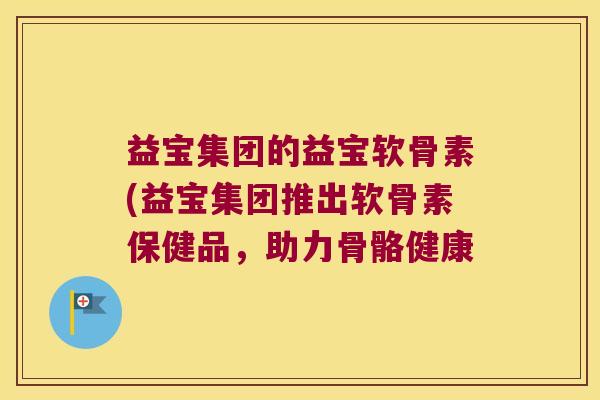 益宝集团的益宝软骨素(益宝集团推出软骨素保健品,助力骨骼健康