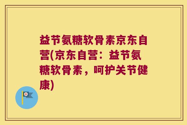 益节氨糖软骨素京东自营(京东自营:益节氨糖软骨素,呵护关节健康) 益节氨糖软骨素京东自营(京东自营:益节氨糖软骨素,呵护关节健康)