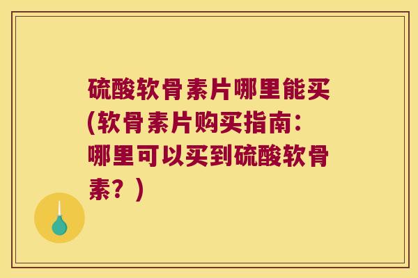 硫酸软骨素片哪里能买(软骨素片购买指南：哪里可以买到硫酸软骨素？)