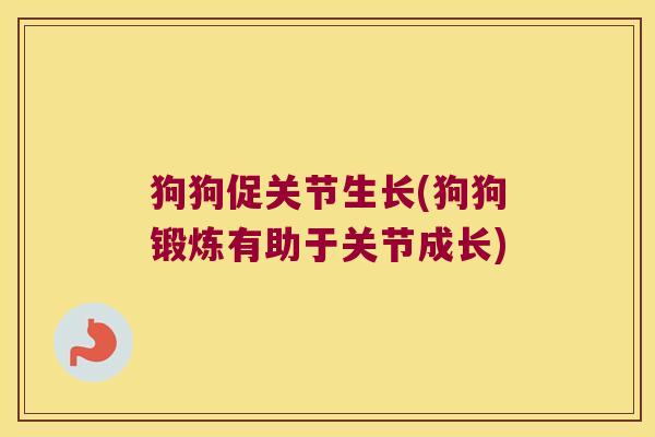 狗狗促关节生长(狗狗锻炼有助于关节成长)
