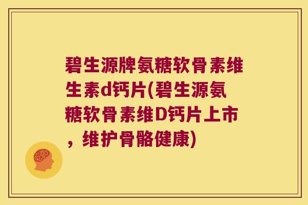 碧生源牌氨糖软骨素维生素d钙片(碧生源氨糖软骨素维D钙片上市,维护骨骼健康)