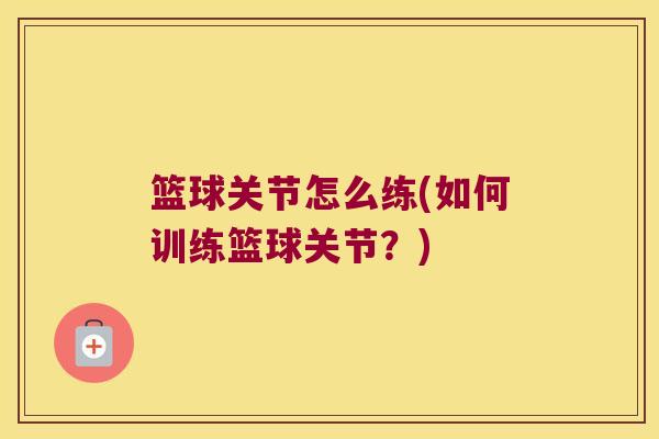 篮球关节怎么练(如何训练篮球关节?) 篮球关节怎么练(如何训练篮球关节?)