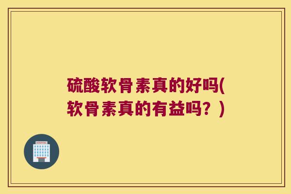 硫酸软骨素真的好吗(软骨素真的有益吗?)