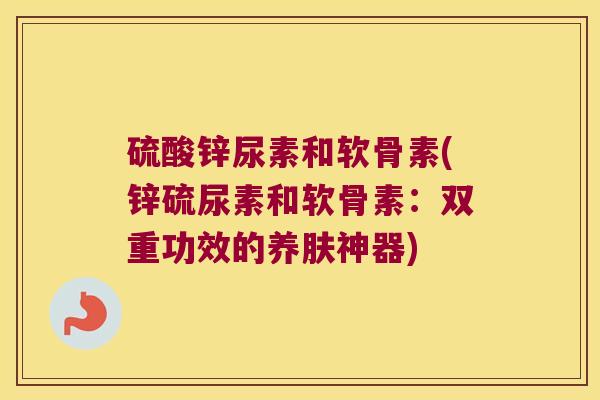 硫酸锌尿素和软骨素(锌硫尿素和软骨素:双重功效的养肤神器)