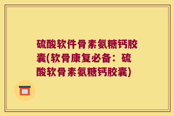 硫酸软件骨素氨糖钙胶囊(软骨康复必备:硫酸软骨素氨糖钙胶囊)