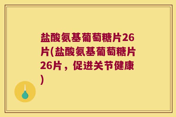 盐酸氨基葡萄糖片26片(盐酸氨基葡萄糖片26片,促进关节健康)