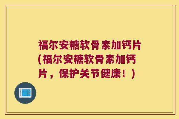 福尔安糖软骨素加钙片(福尔安糖软骨素加钙片,保护关节健康!)