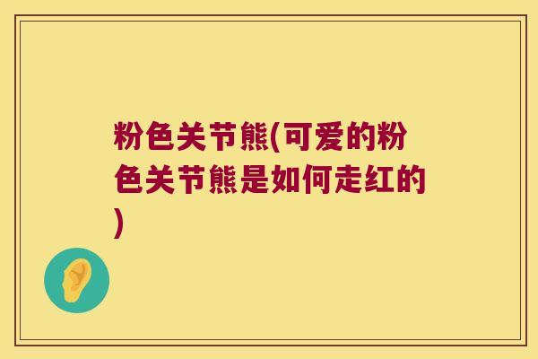 粉色关节熊(可爱的粉色关节熊是如何走红的)