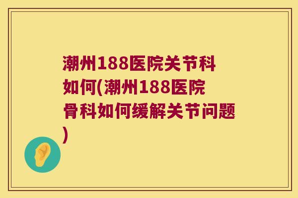 潮州188医院关节科如何(潮州188医院骨科如何缓解关节问题)