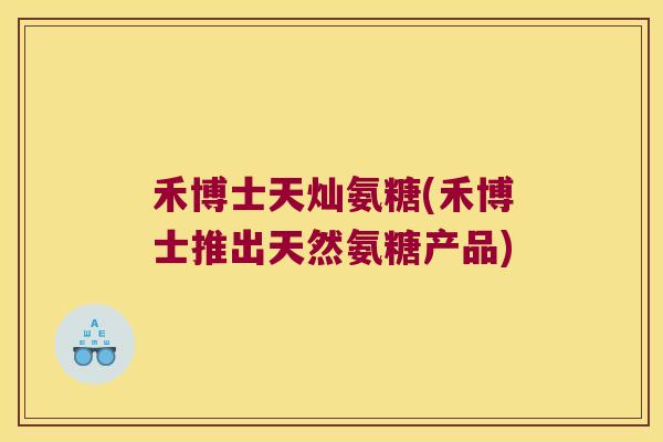 禾博士天灿氨糖(禾博士推出天然氨糖产品) 禾博士天灿氨糖(禾博士推出天然氨糖产品)