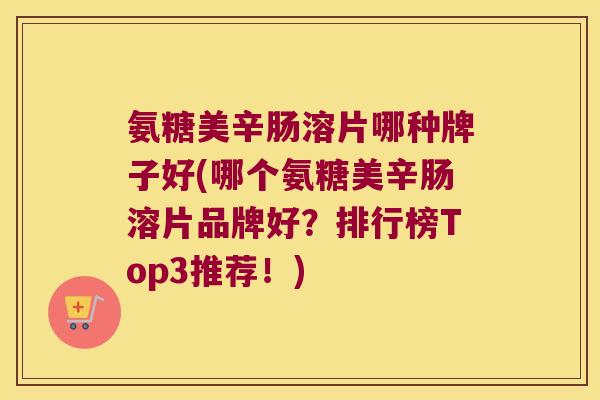 氨糖美辛肠溶片哪种牌子好(哪个氨糖美辛肠溶片品牌好?排行榜Top3推荐!)