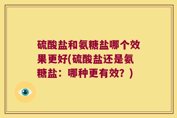 硫酸盐和氨糖盐哪个效果更好(硫酸盐还是氨糖盐：哪种更有效？)