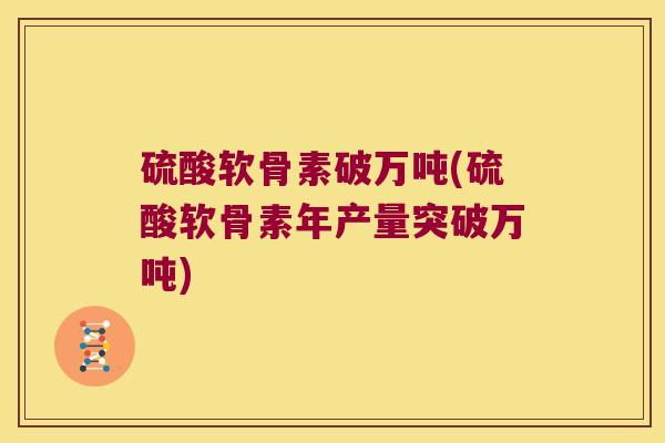 硫酸软骨素破万吨(硫酸软骨素年产量突破万吨)