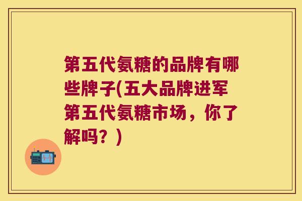 第五代氨糖的品牌有哪些牌子(五大品牌进军第五代氨糖市场,你了解吗?)