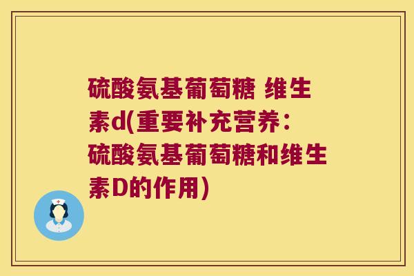硫酸氨基葡萄糖 维生素d(重要补充营养:硫酸氨基葡萄糖和维生素D的作用)
