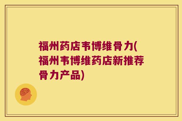 福州药店韦博维骨力(福州韦博维药店新推荐骨力产品)