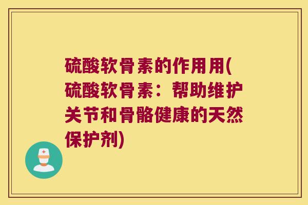 硫酸软骨素的作用用(硫酸软骨素:帮助维护关节和骨骼健康的天然保护剂)