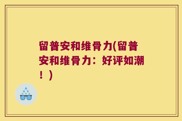 留普安和维骨力(留普安和维骨力:好评如潮!)