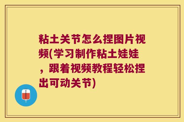 粘土关节怎么捏图片视频(学习制作粘土娃娃,跟着视频教程轻松捏出可动关节)
