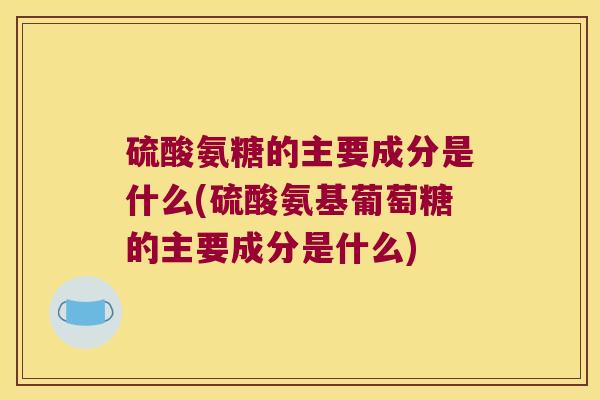 硫酸氨糖的主要成分是什么(硫酸氨基葡萄糖的主要成分是什么) 硫酸氨糖的主要成分是什么(硫酸氨基葡萄糖的主要成分是什么)