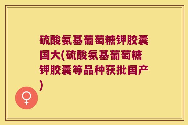 硫酸氨基葡萄糖钾胶囊国大(硫酸氨基葡萄糖钾胶囊等品种获批国产)
