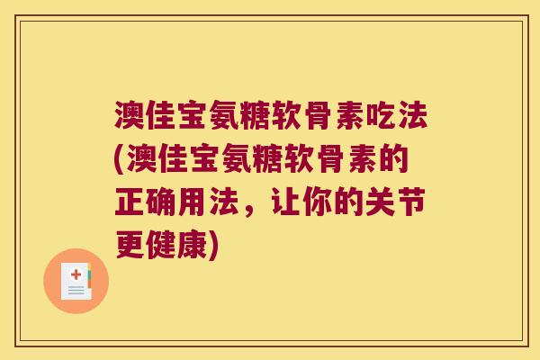 澳佳宝氨糖软骨素吃法(澳佳宝氨糖软骨素的正确用法,让你的关节更健康)