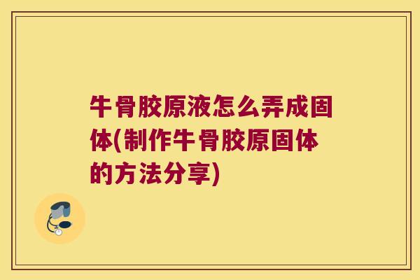 牛骨胶原液怎么弄成固体(制作牛骨胶原固体的方法分享) 牛骨胶原液怎么弄成固体(制作牛骨胶原固体的方法分享)