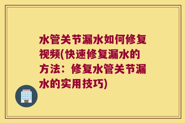 水管关节漏水如何修复视频(快速修复漏水的方法:修复水管关节漏水的实用技巧)