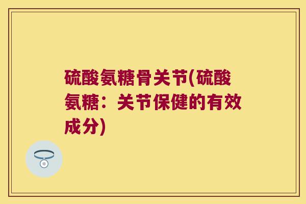 硫酸氨糖骨关节(硫酸氨糖:关节保健的有效成分)
