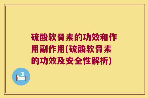 硫酸软骨素的功效和作用副作用(硫酸软骨素的功效及安全性解析)