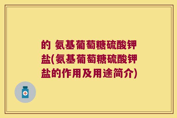 的 氨基葡萄糖硫酸钾盐(氨基葡萄糖硫酸钾盐的作用及用途简介)