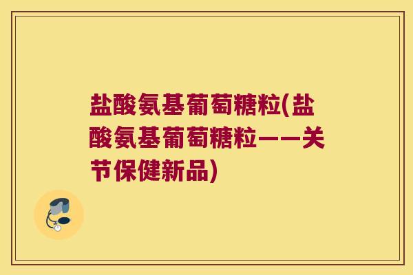 盐酸氨基葡萄糖粒(盐酸氨基葡萄糖粒——关节保健新品)