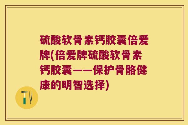 硫酸软骨素钙胶囊倍爱牌(倍爱牌硫酸软骨素钙胶囊——保护骨骼健康的明智选择)
