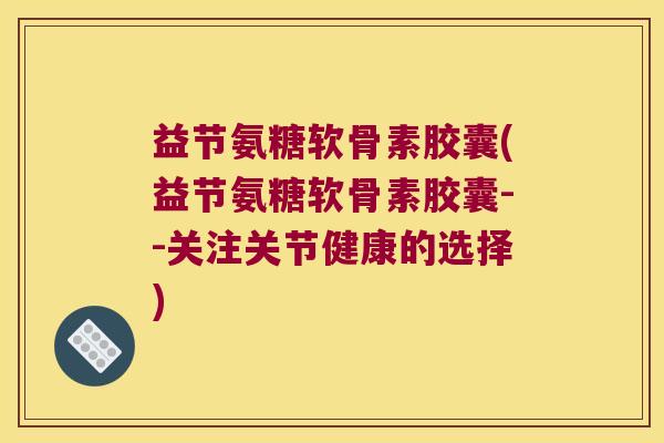 益节氨糖软骨素胶囊(益节氨糖软骨素胶囊--关注关节健康的选择)