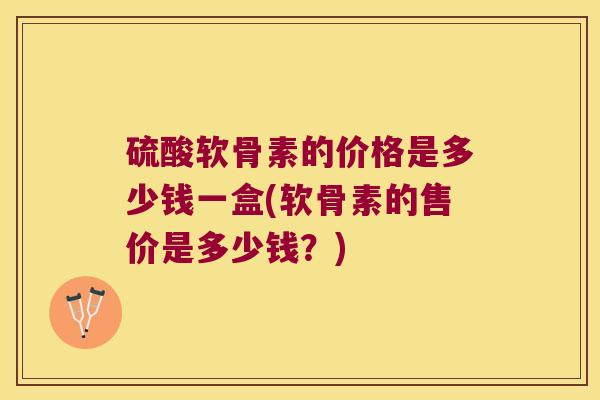 硫酸软骨素的价格是多少钱一盒(软骨素的售价是多少钱?)