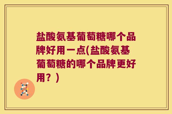 盐酸氨基葡萄糖哪个品牌好用一点(盐酸氨基葡萄糖的哪个品牌更好用?)