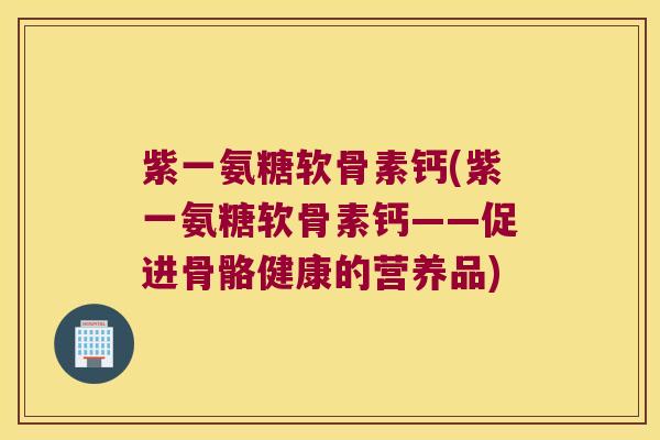 紫一氨糖软骨素钙(紫一氨糖软骨素钙——促进骨骼健康的营养品)