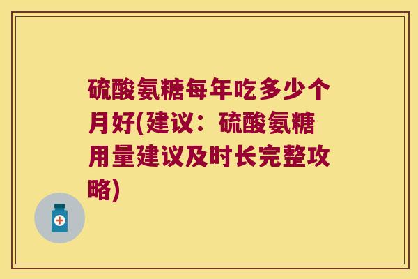 硫酸氨糖每年吃多少个月好(建议:硫酸氨糖用量建议及时长完整攻略)