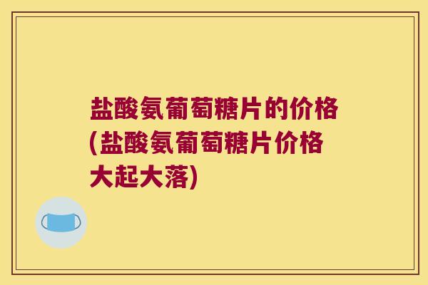 盐酸氨葡萄糖片的价格(盐酸氨葡萄糖片价格大起大落)