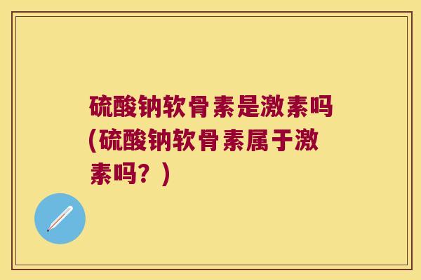 硫酸钠软骨素是激素吗(硫酸钠软骨素属于激素吗?)