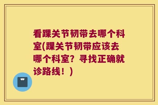 看踝关节韧带去哪个科室(踝关节韧带应该去哪个科室?寻找正确就诊路线!)