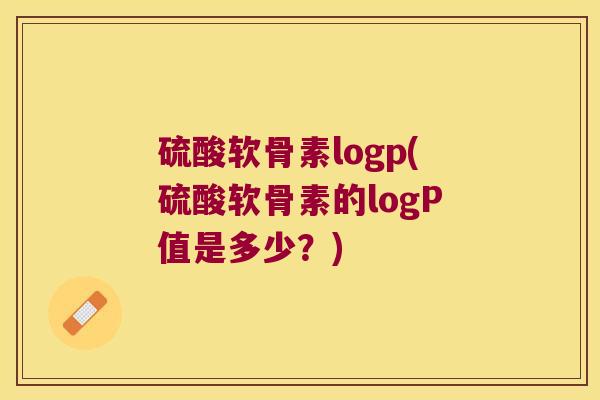 硫酸软骨素logp(硫酸软骨素的logP值是多少?)