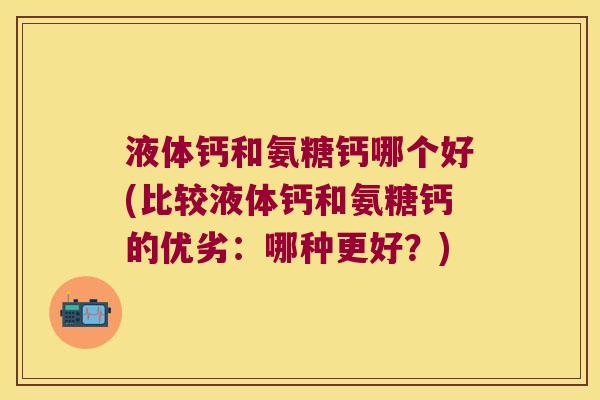 液体钙和氨糖钙哪个好(比较液体钙和氨糖钙的优劣:哪种更好?)