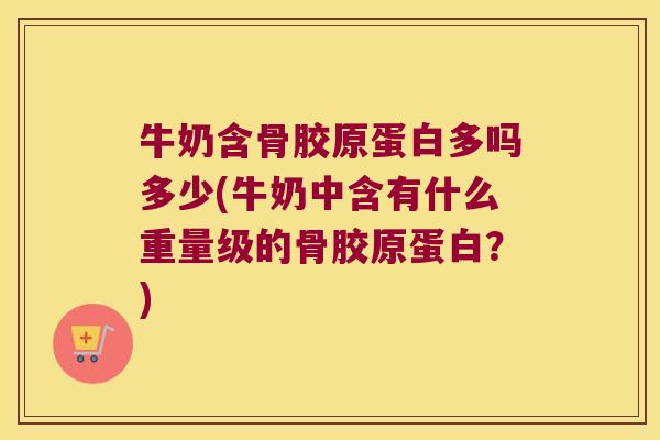 牛奶含骨胶原蛋白多吗多少(牛奶中含有什么重量级的骨胶原蛋白?)