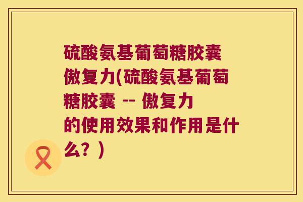 硫酸氨基葡萄糖胶囊 傲复力(硫酸氨基葡萄糖胶囊 -- 傲复力的使用效果和作用是什么?)