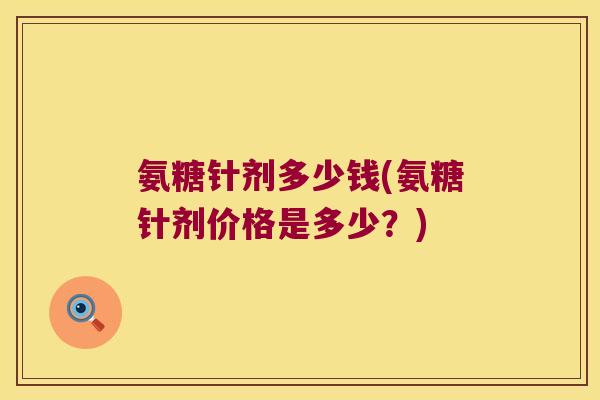 氨糖针剂多少钱(氨糖针剂价格是多少?)