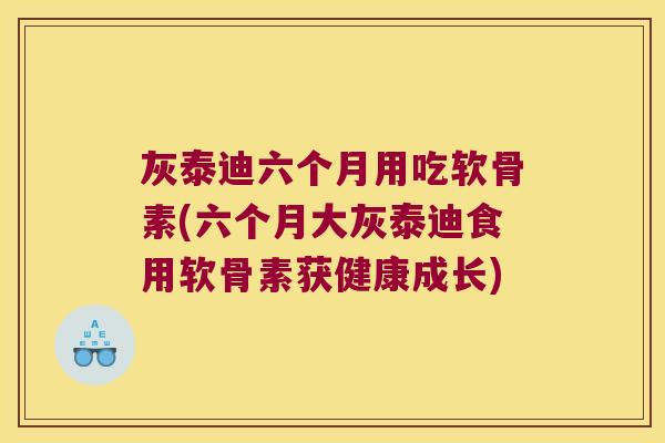 灰泰迪六个月用吃软骨素(六个月大灰泰迪食用软骨素获健康成长)