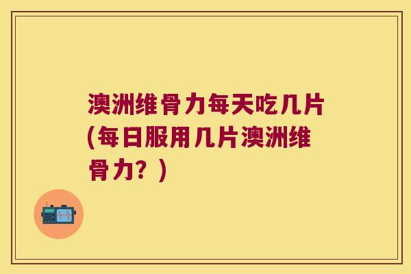 澳洲维骨力每天吃几片(每日服用几片澳洲维骨力?)
