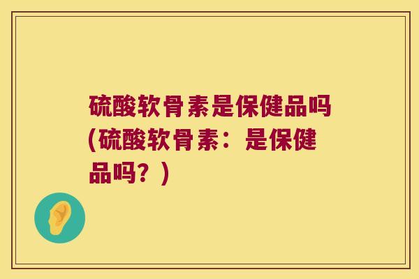 硫酸软骨素是保健品吗(硫酸软骨素:是保健品吗?)